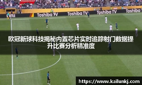欧冠新球科技揭秘内置芯片实时追踪射门数据提升比赛分析精准度